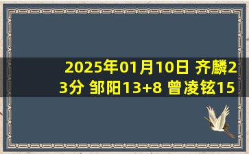 2025年01月10日 齐麟23分 邹阳13+8 曾凌铉15分 新疆爆冷不敌福建